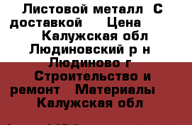 Листовой металл! С доставкой!  › Цена ­ 2 880 - Калужская обл., Людиновский р-н, Людиново г. Строительство и ремонт » Материалы   . Калужская обл.